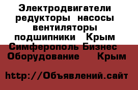 Электродвигатели, редукторы. насосы, вентиляторы, подшипники - Крым, Симферополь Бизнес » Оборудование   . Крым